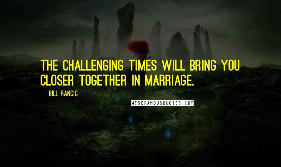 Bill Rancic Quotes: The challenging times will bring you closer together in marriage.