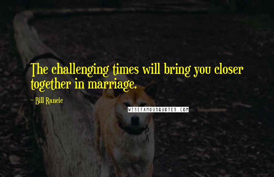 Bill Rancic Quotes: The challenging times will bring you closer together in marriage.