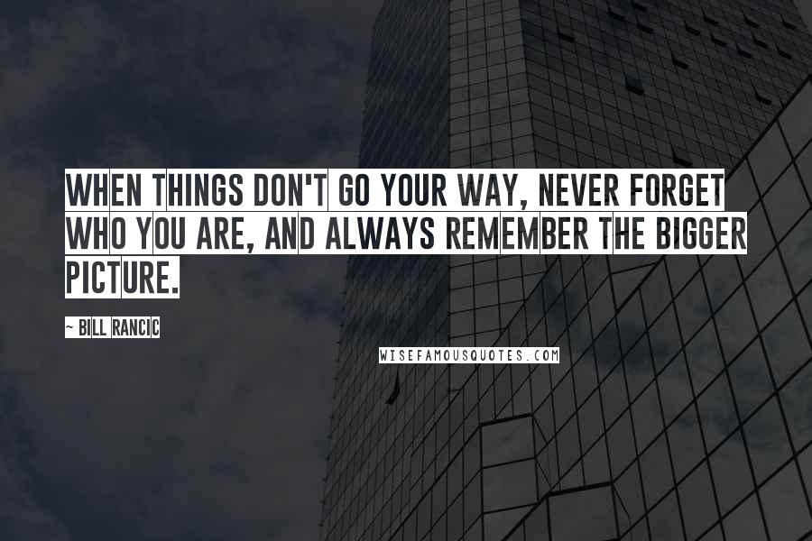 Bill Rancic Quotes: When things don't go your way, never forget who you are, and always remember the bigger picture.