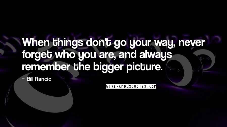 Bill Rancic Quotes: When things don't go your way, never forget who you are, and always remember the bigger picture.