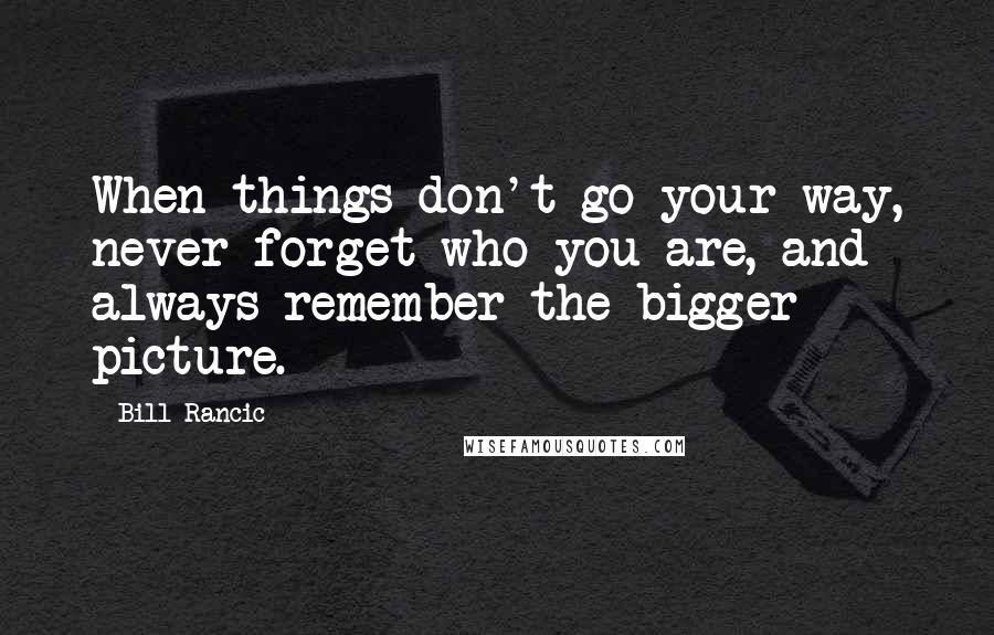 Bill Rancic Quotes: When things don't go your way, never forget who you are, and always remember the bigger picture.