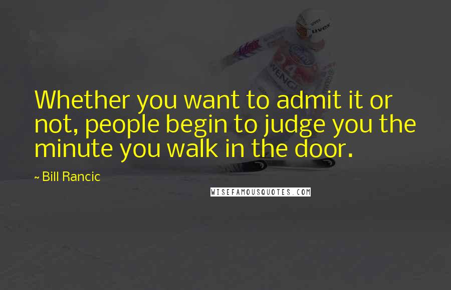 Bill Rancic Quotes: Whether you want to admit it or not, people begin to judge you the minute you walk in the door.