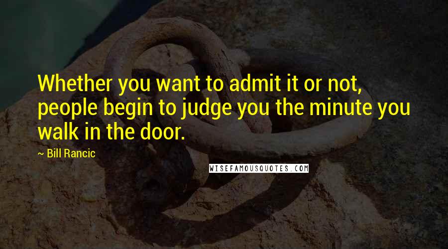 Bill Rancic Quotes: Whether you want to admit it or not, people begin to judge you the minute you walk in the door.