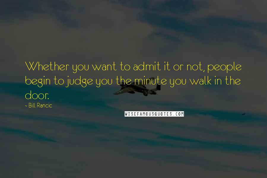 Bill Rancic Quotes: Whether you want to admit it or not, people begin to judge you the minute you walk in the door.