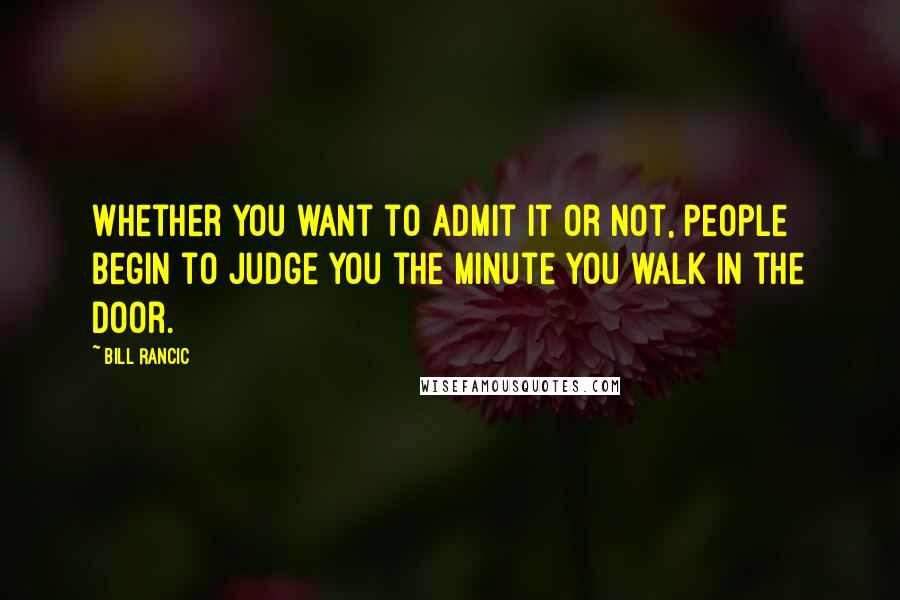 Bill Rancic Quotes: Whether you want to admit it or not, people begin to judge you the minute you walk in the door.