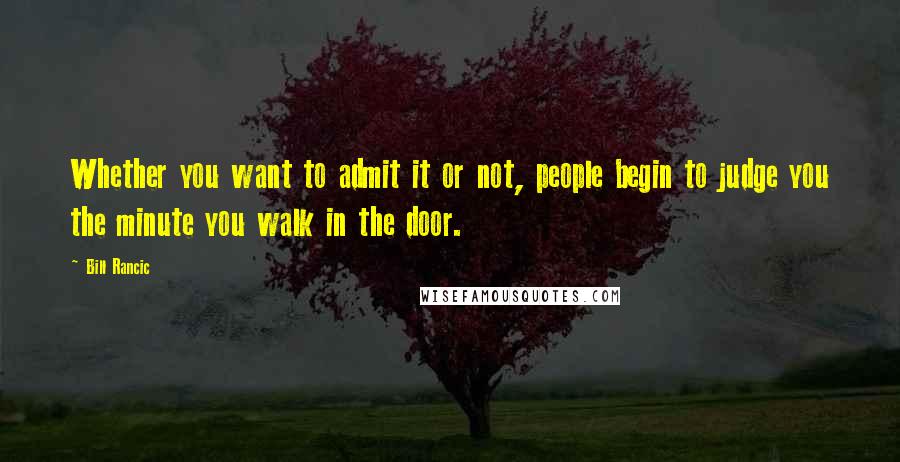 Bill Rancic Quotes: Whether you want to admit it or not, people begin to judge you the minute you walk in the door.