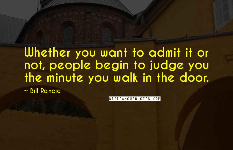 Bill Rancic Quotes: Whether you want to admit it or not, people begin to judge you the minute you walk in the door.