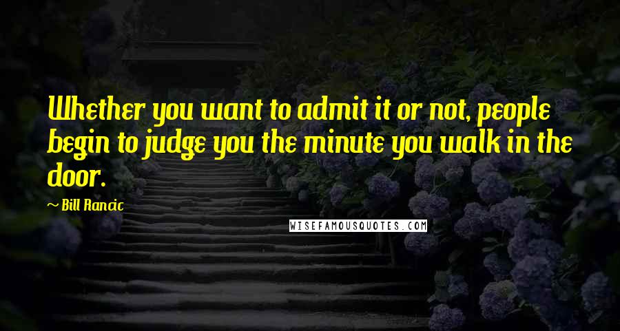 Bill Rancic Quotes: Whether you want to admit it or not, people begin to judge you the minute you walk in the door.