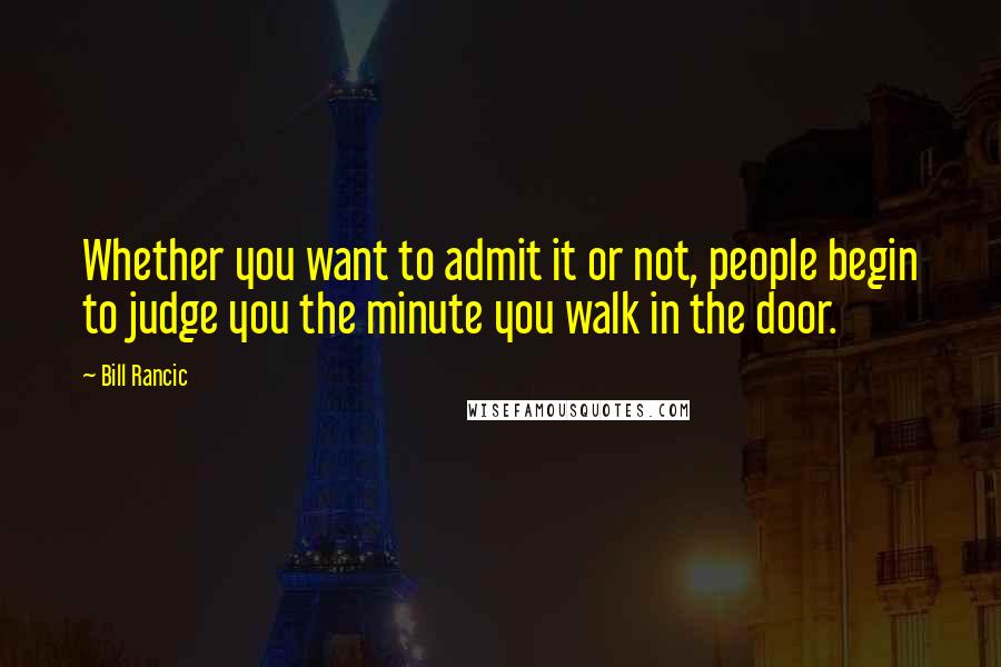 Bill Rancic Quotes: Whether you want to admit it or not, people begin to judge you the minute you walk in the door.