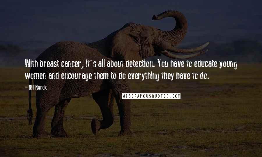 Bill Rancic Quotes: With breast cancer, it's all about detection. You have to educate young women and encourage them to do everything they have to do.