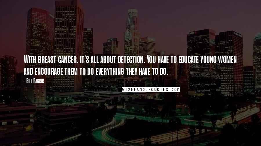 Bill Rancic Quotes: With breast cancer, it's all about detection. You have to educate young women and encourage them to do everything they have to do.