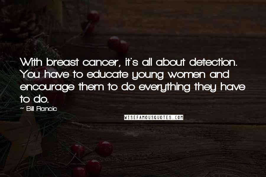 Bill Rancic Quotes: With breast cancer, it's all about detection. You have to educate young women and encourage them to do everything they have to do.