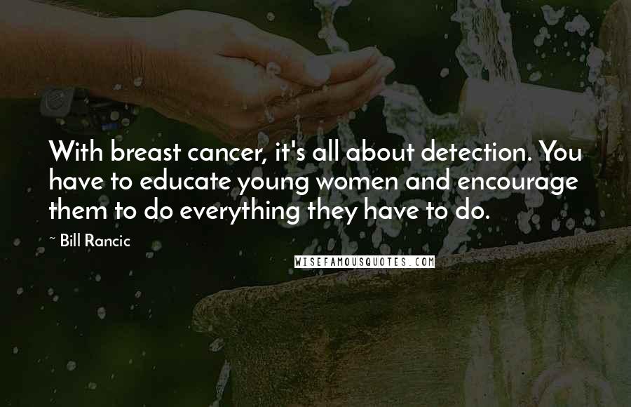 Bill Rancic Quotes: With breast cancer, it's all about detection. You have to educate young women and encourage them to do everything they have to do.