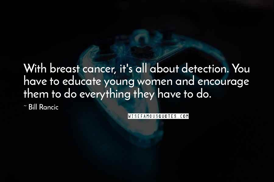 Bill Rancic Quotes: With breast cancer, it's all about detection. You have to educate young women and encourage them to do everything they have to do.