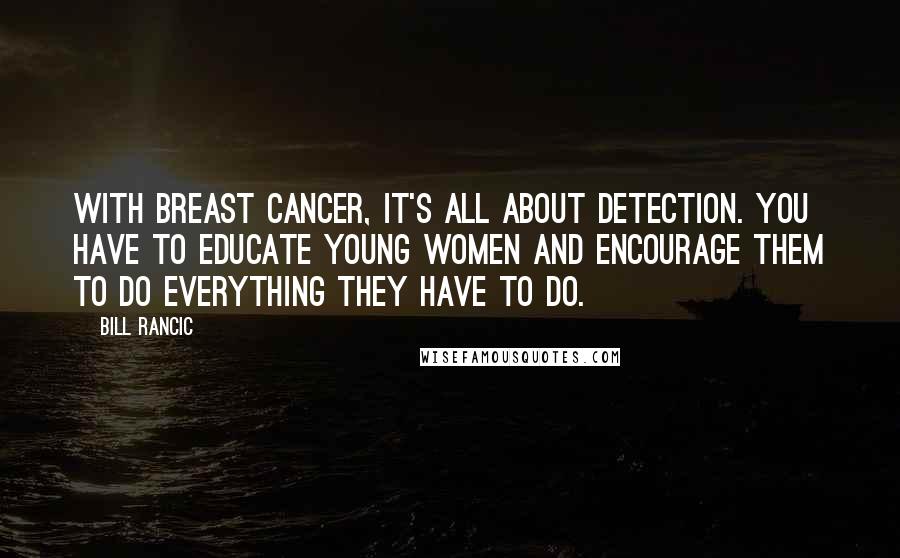 Bill Rancic Quotes: With breast cancer, it's all about detection. You have to educate young women and encourage them to do everything they have to do.