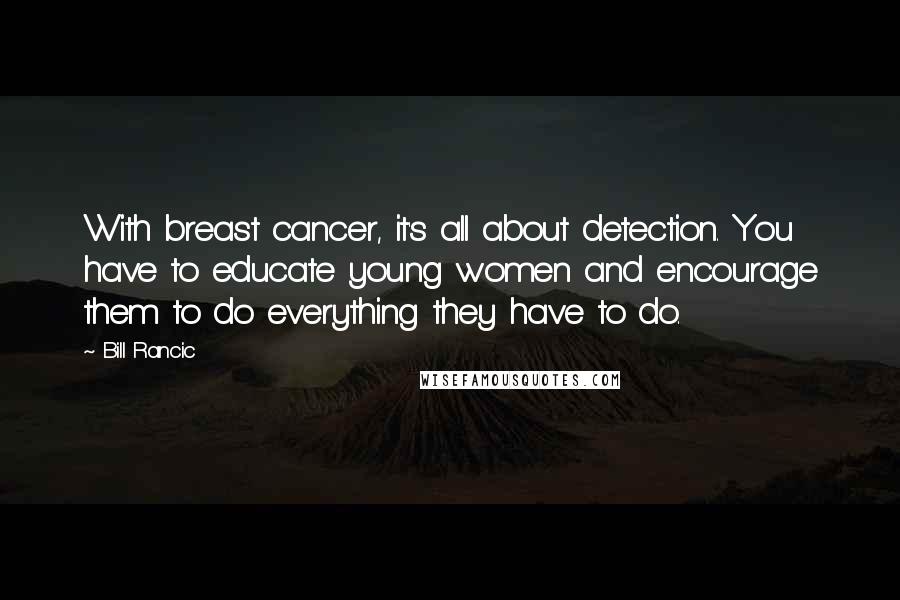 Bill Rancic Quotes: With breast cancer, it's all about detection. You have to educate young women and encourage them to do everything they have to do.