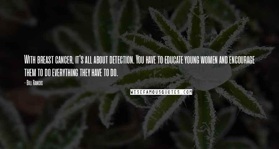 Bill Rancic Quotes: With breast cancer, it's all about detection. You have to educate young women and encourage them to do everything they have to do.