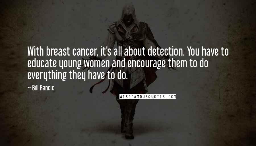 Bill Rancic Quotes: With breast cancer, it's all about detection. You have to educate young women and encourage them to do everything they have to do.