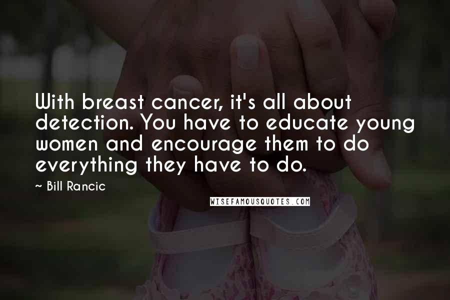 Bill Rancic Quotes: With breast cancer, it's all about detection. You have to educate young women and encourage them to do everything they have to do.