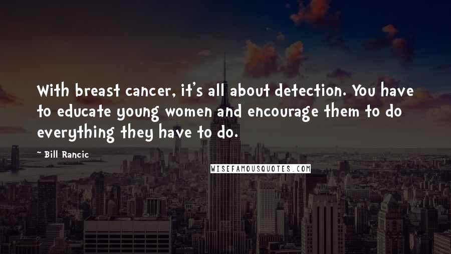 Bill Rancic Quotes: With breast cancer, it's all about detection. You have to educate young women and encourage them to do everything they have to do.
