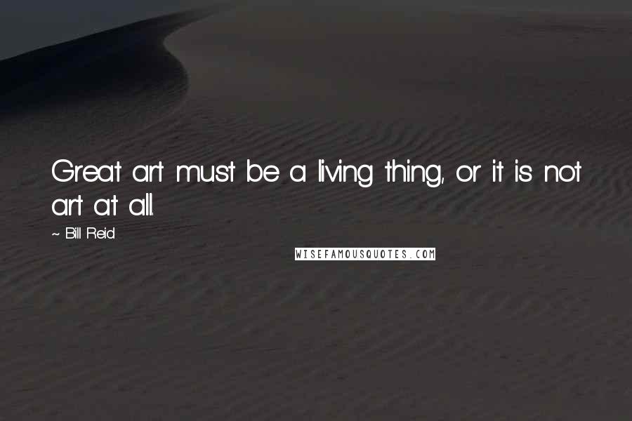 Bill Reid Quotes: Great art must be a living thing, or it is not art at all.