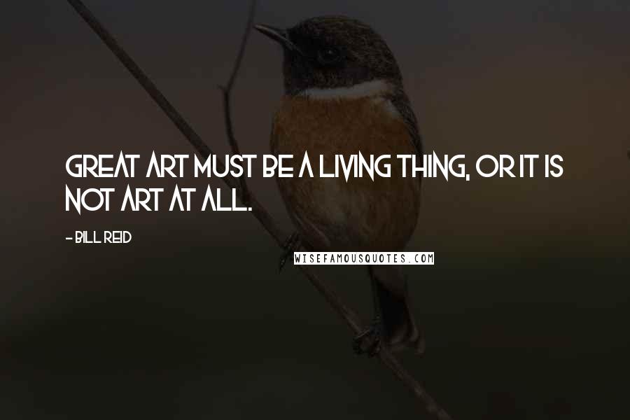 Bill Reid Quotes: Great art must be a living thing, or it is not art at all.