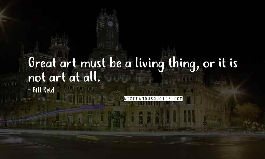 Bill Reid Quotes: Great art must be a living thing, or it is not art at all.