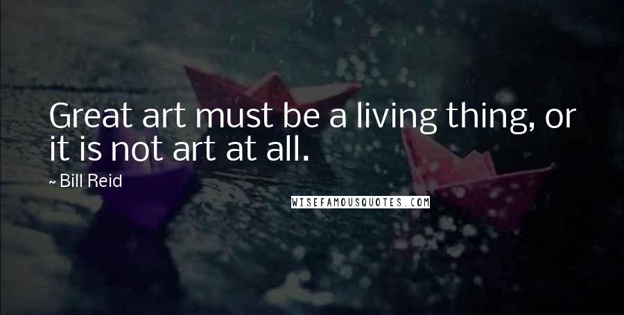 Bill Reid Quotes: Great art must be a living thing, or it is not art at all.