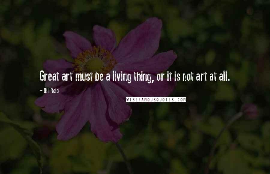 Bill Reid Quotes: Great art must be a living thing, or it is not art at all.