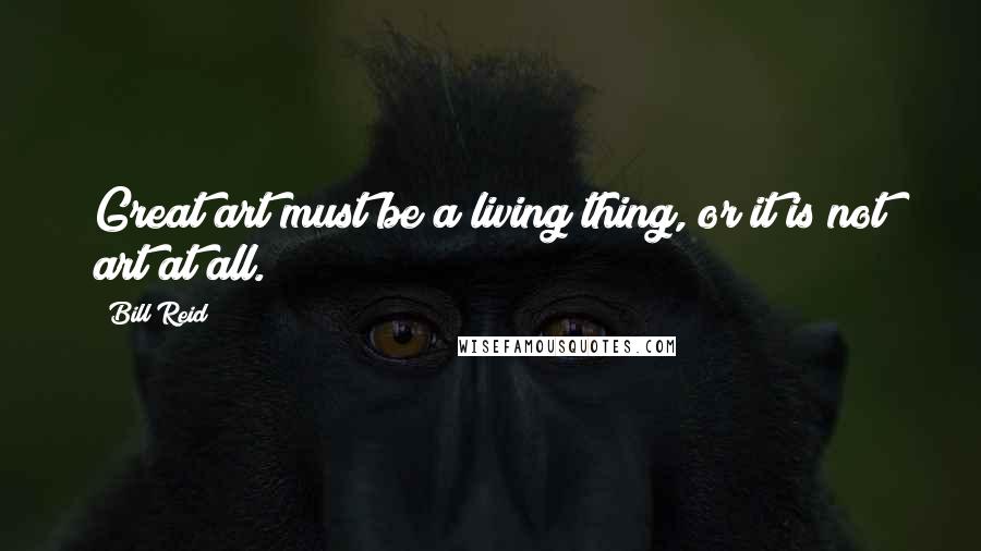 Bill Reid Quotes: Great art must be a living thing, or it is not art at all.