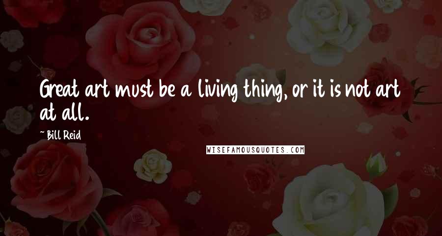 Bill Reid Quotes: Great art must be a living thing, or it is not art at all.