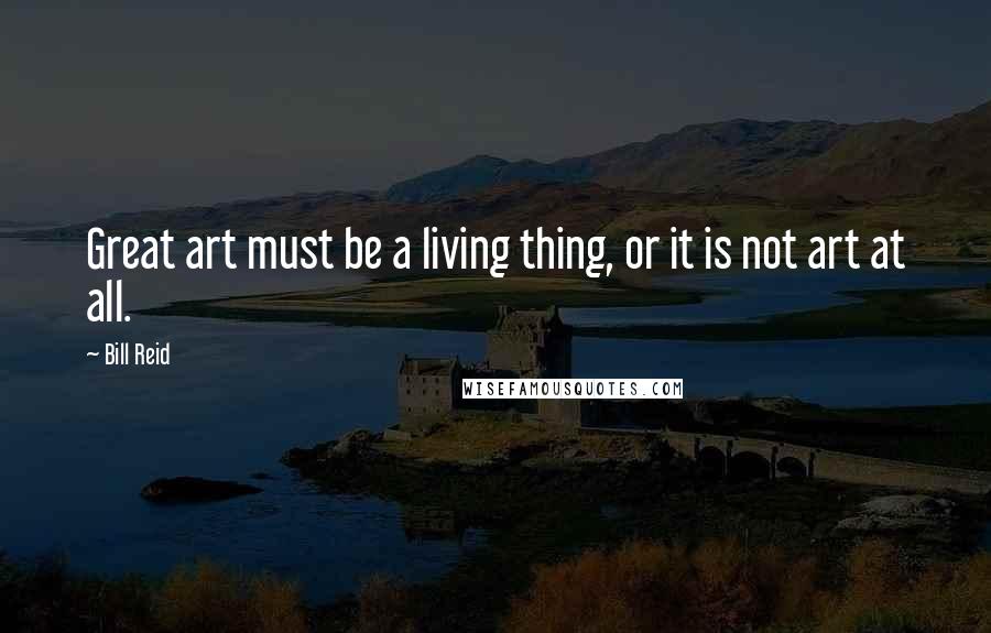 Bill Reid Quotes: Great art must be a living thing, or it is not art at all.