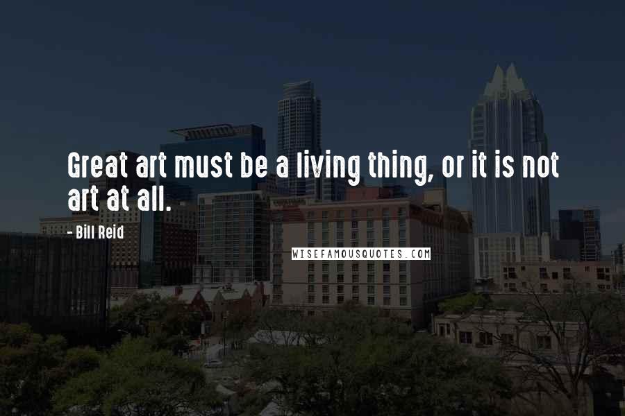Bill Reid Quotes: Great art must be a living thing, or it is not art at all.