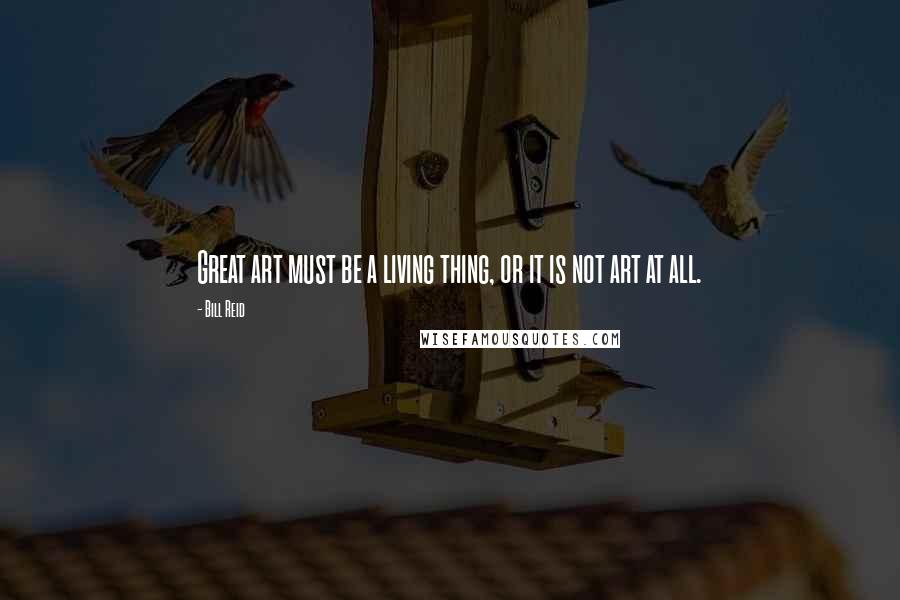 Bill Reid Quotes: Great art must be a living thing, or it is not art at all.