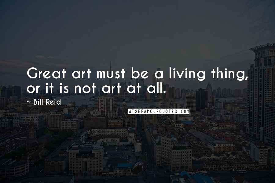 Bill Reid Quotes: Great art must be a living thing, or it is not art at all.