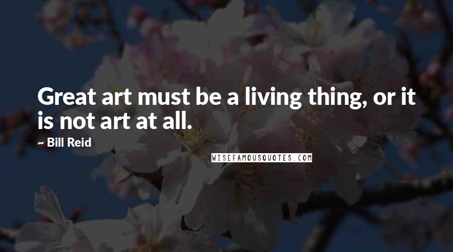 Bill Reid Quotes: Great art must be a living thing, or it is not art at all.