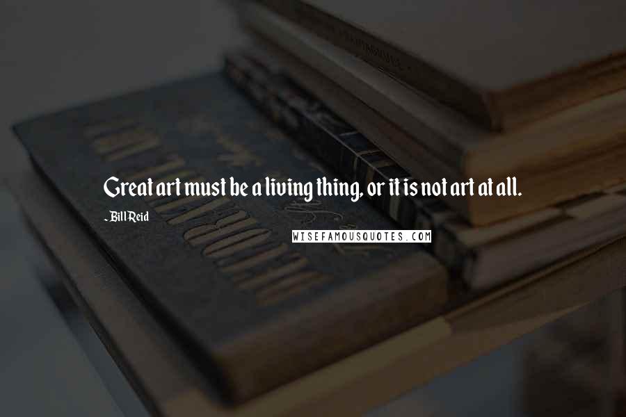 Bill Reid Quotes: Great art must be a living thing, or it is not art at all.