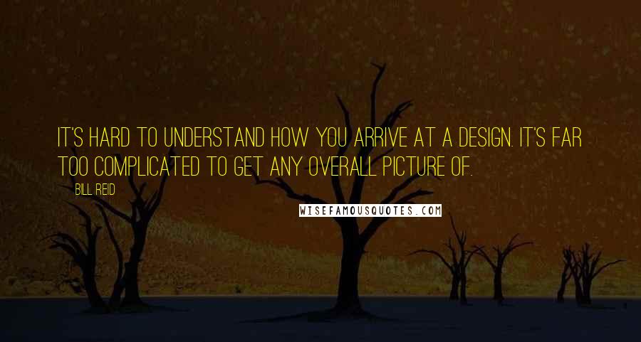 Bill Reid Quotes: It's hard to understand how you arrive at a design. It's far too complicated to get any overall picture of.