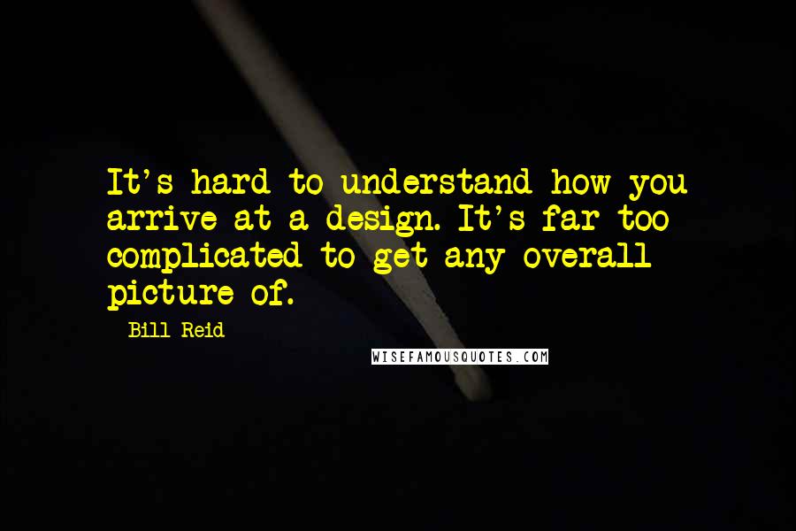 Bill Reid Quotes: It's hard to understand how you arrive at a design. It's far too complicated to get any overall picture of.