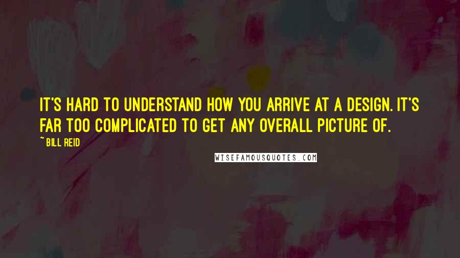 Bill Reid Quotes: It's hard to understand how you arrive at a design. It's far too complicated to get any overall picture of.