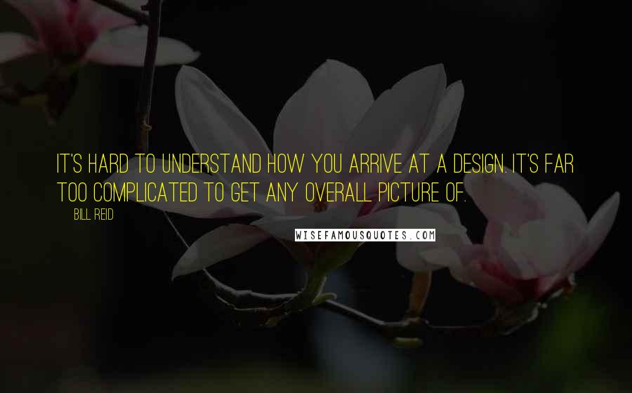 Bill Reid Quotes: It's hard to understand how you arrive at a design. It's far too complicated to get any overall picture of.