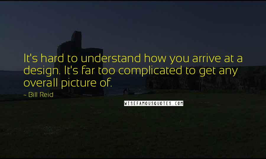 Bill Reid Quotes: It's hard to understand how you arrive at a design. It's far too complicated to get any overall picture of.