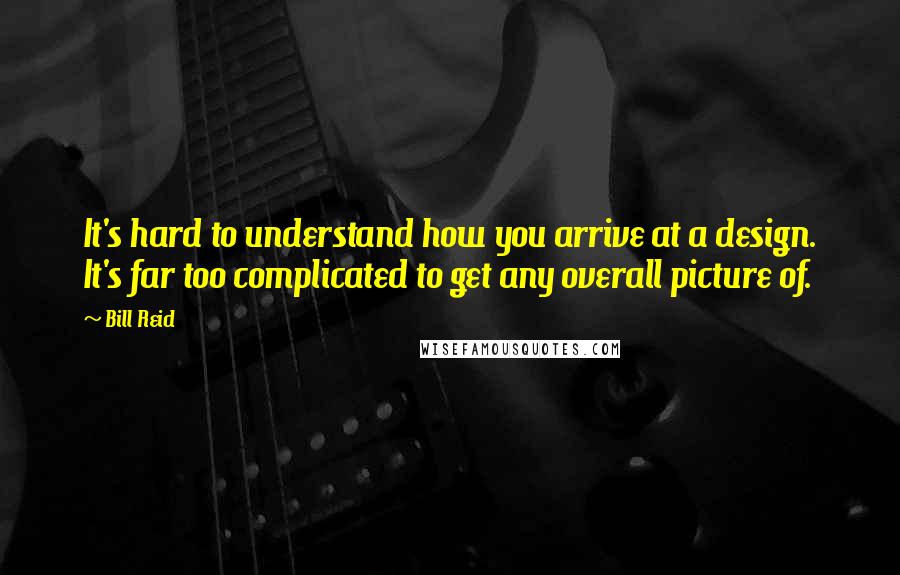 Bill Reid Quotes: It's hard to understand how you arrive at a design. It's far too complicated to get any overall picture of.