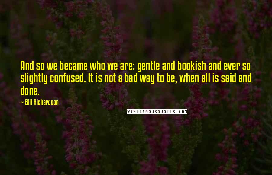 Bill Richardson Quotes: And so we became who we are: gentle and bookish and ever so slightly confused. It is not a bad way to be, when all is said and done.