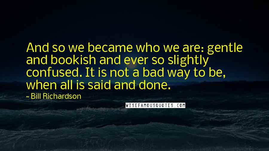 Bill Richardson Quotes: And so we became who we are: gentle and bookish and ever so slightly confused. It is not a bad way to be, when all is said and done.