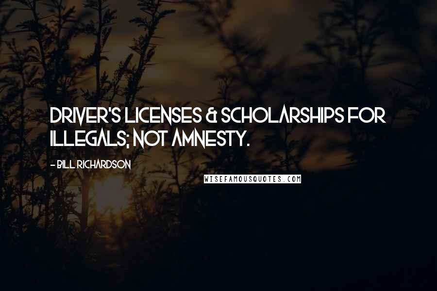 Bill Richardson Quotes: Driver's licenses & scholarships for illegals; not amnesty.