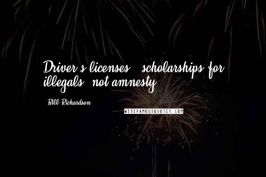 Bill Richardson Quotes: Driver's licenses & scholarships for illegals; not amnesty.