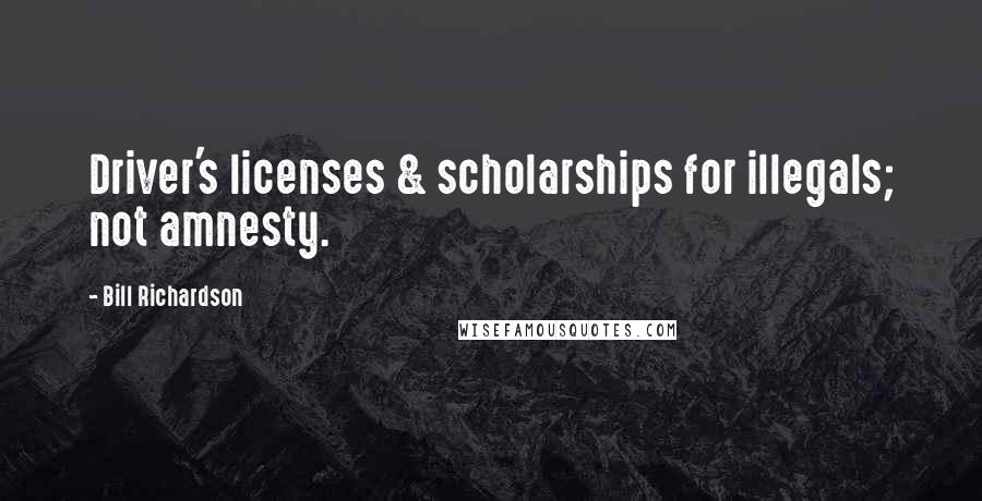 Bill Richardson Quotes: Driver's licenses & scholarships for illegals; not amnesty.