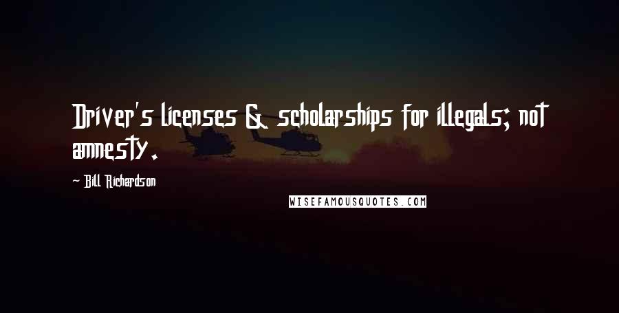 Bill Richardson Quotes: Driver's licenses & scholarships for illegals; not amnesty.