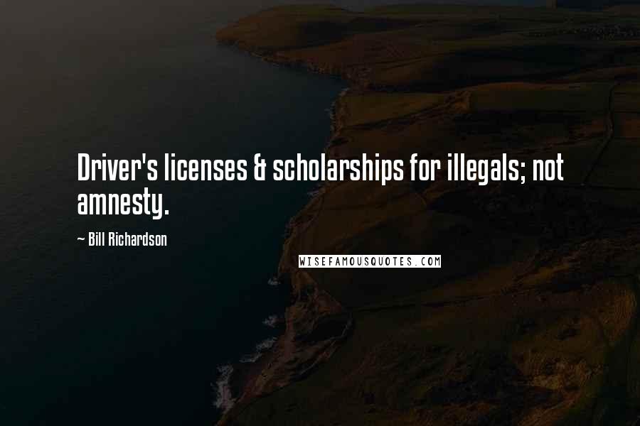 Bill Richardson Quotes: Driver's licenses & scholarships for illegals; not amnesty.